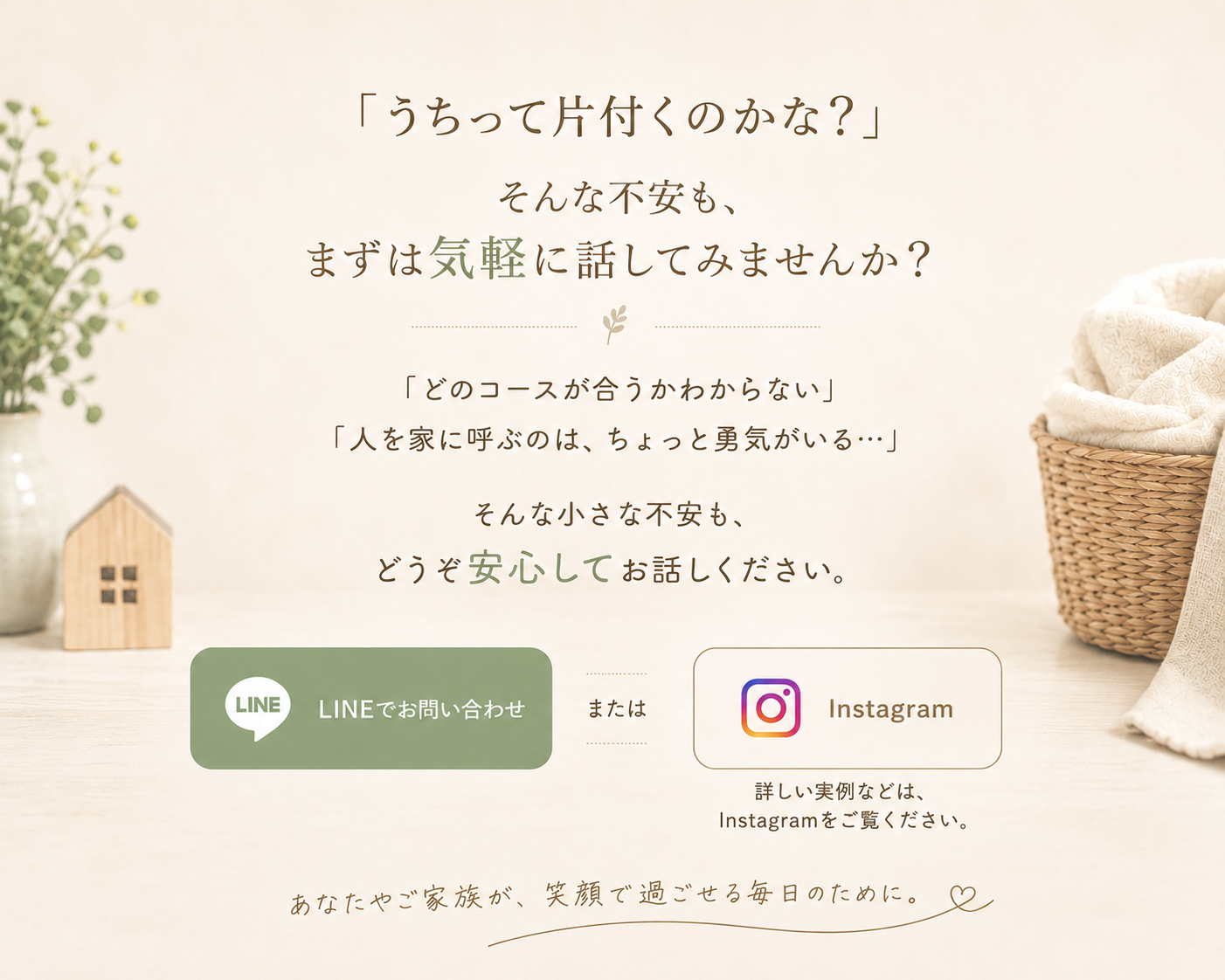 うちって片付くのかな？ そんな不安も、まずは気軽に話してみませんか？ LINEまたはInstagramからお問い合わせください。