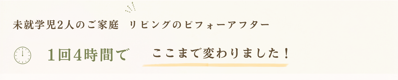 未就学児2人のご家庭 リビングのビフォーアフター 1回4時間でここまで変わりました