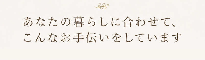あなたの暮らしに合わせて、こんなお手伝いをしています
